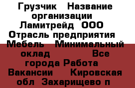 Грузчик › Название организации ­ Ламитрейд, ООО › Отрасль предприятия ­ Мебель › Минимальный оклад ­ 30 000 - Все города Работа » Вакансии   . Кировская обл.,Захарищево п.